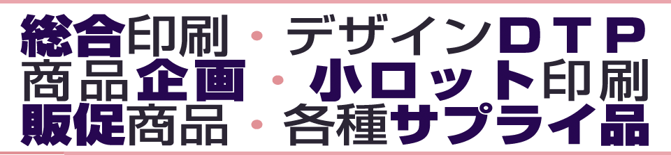 総合印刷・デザインDTP・商品企画・小ロット印刷・販促商品・各種サプライ品